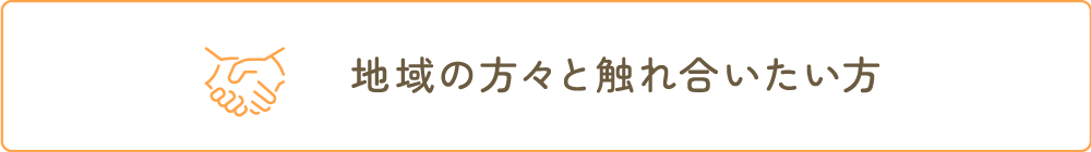 地域の方々と触れ合いたい方