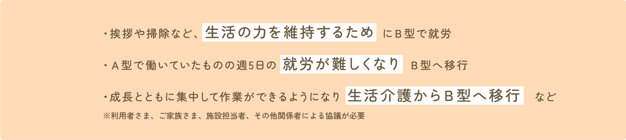 挨拶や掃除など、生活の力を維持するためにＢ型で就労 / Ａ型で働いていたものの週5日の就労が難しくなりＢ型へ移行 / 成長とともに集中して作業ができるようになり生活介護からＢ型へ移行など