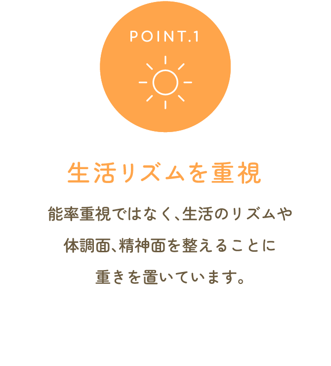 生活リズムを重視 能率重視ではなく、生活のリズムや体調面、精神面を整えることに重きを置いています。