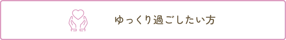 ゆっくり過ごしたい方