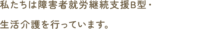 私たちは障害者就労継続支援B型、B型・生活介護を行っています。